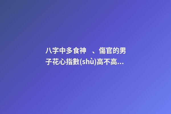 八字中多食神、傷官的男子花心指數(shù)高不高？什么是食神？